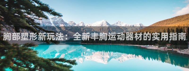 fb体育平台注册要钱吗安全吗：胸部塑形新玩法：全新丰