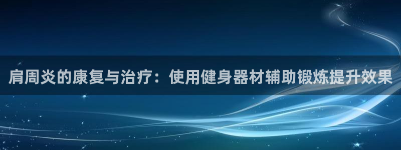 fb体育开户：肩周炎的康复与治疗：使用健身器材辅助锻