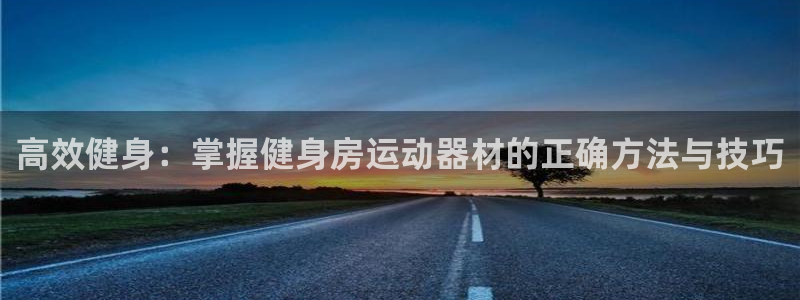 fb体育平台假的吗是真的吗：高效健身：掌握健身房运动器材的正
