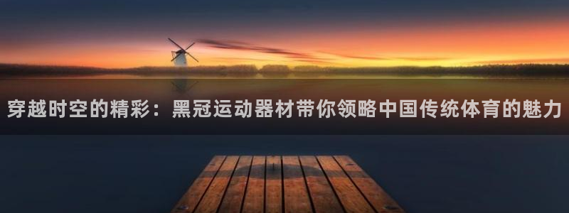fb体育开户：穿越时空的精彩：黑冠运动器材带你领略中国传统体
