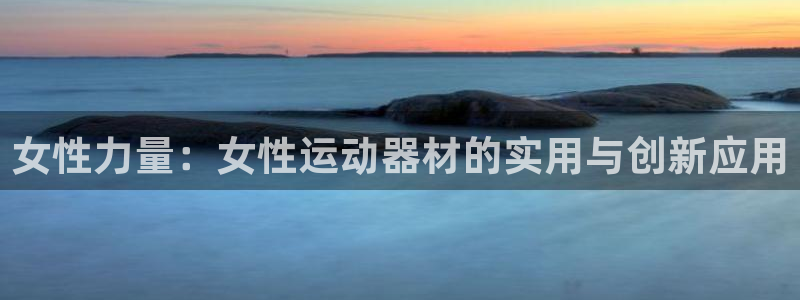 fb体育新能源：女性力量：女性运动器材的实用与创新应