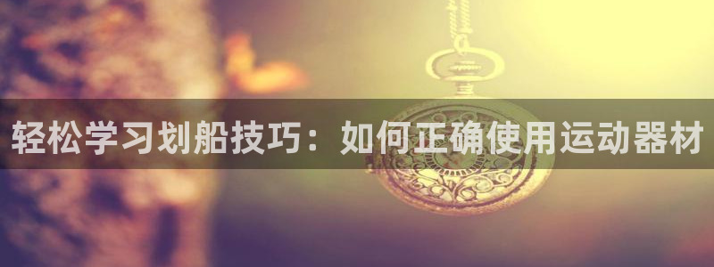 fb体育招商电话号码：轻松学习划船技巧：如何正确使用运动器材