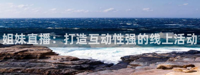 说球帝直播：姐妹直播：打造互动性强的线上活动