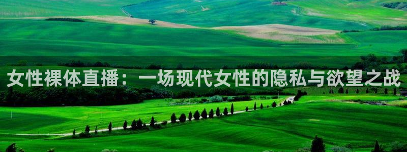 说球帝app直播在线观看高清免费：女性裸体直播：一场现代女性的隐私与欲望之战