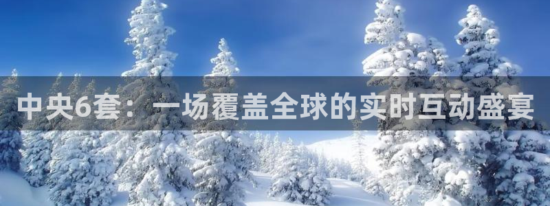 说球帝app官网：中央6套：一场覆盖全球的实时互动盛宴