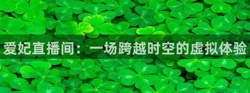 说球帝体育直播官网：爱妃直播间：一场跨越时空的虚拟体验