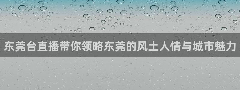 说球帝app下载：东莞台直播带你领略东莞的风土人情与城市魅力